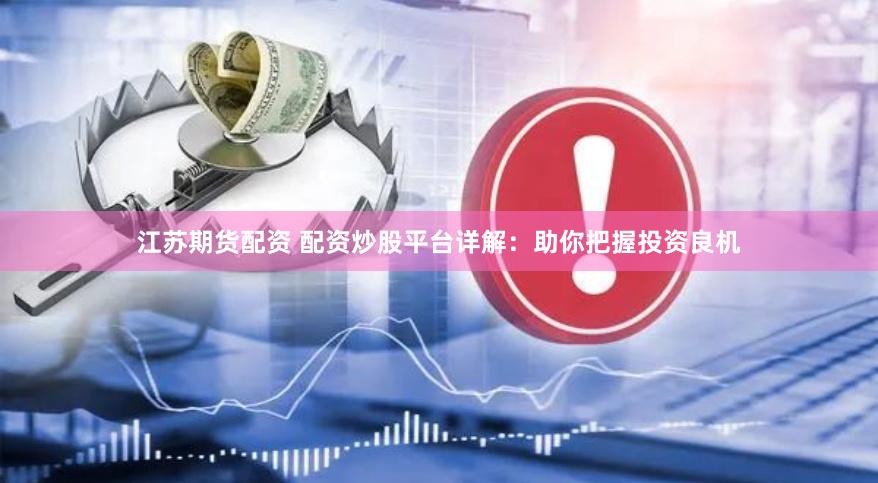 江苏期货配资 配资炒股平台详解：助你把握投资良机