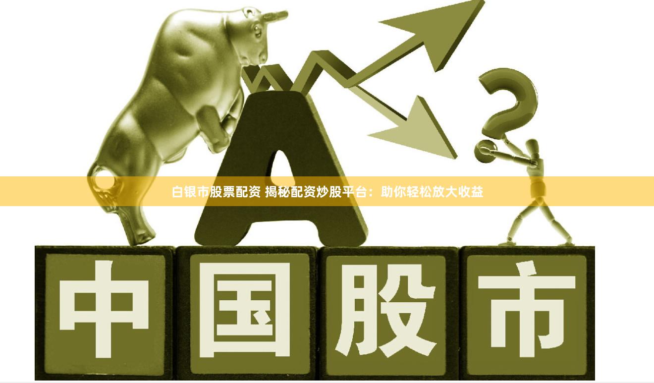 白银市股票配资 揭秘配资炒股平台：助你轻松放大收益