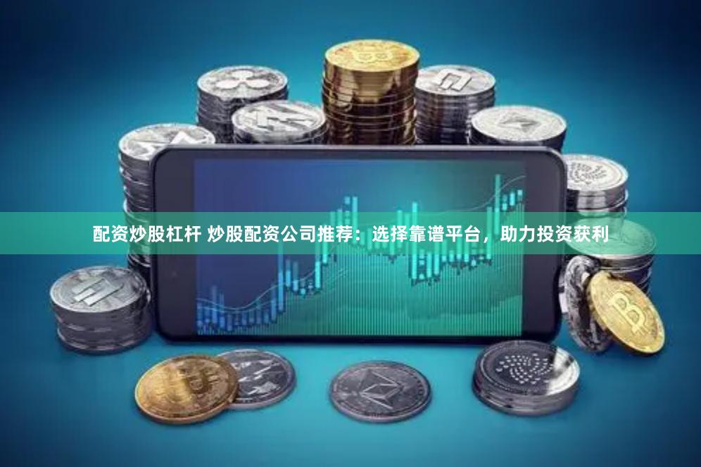 配资炒股杠杆 炒股配资公司推荐：选择靠谱平台，助力投资获利