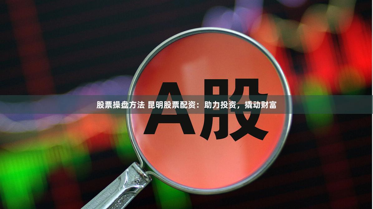 股票操盘方法 昆明股票配资：助力投资，撬动财富