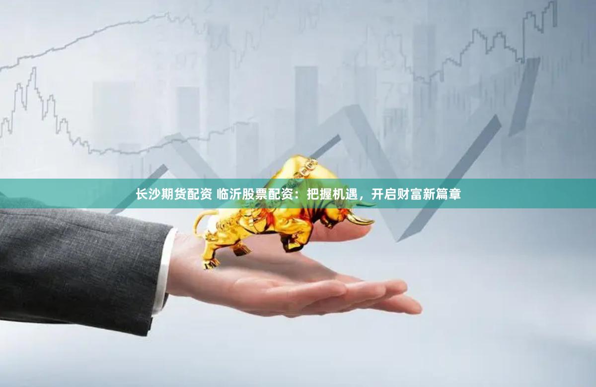 长沙期货配资 临沂股票配资：把握机遇，开启财富新篇章