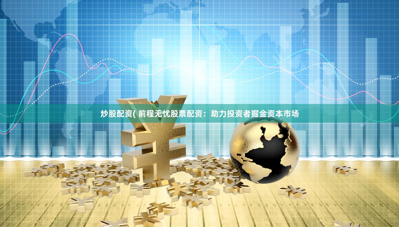 炒股配资( 前程无忧股票配资：助力投资者掘金资本市场
