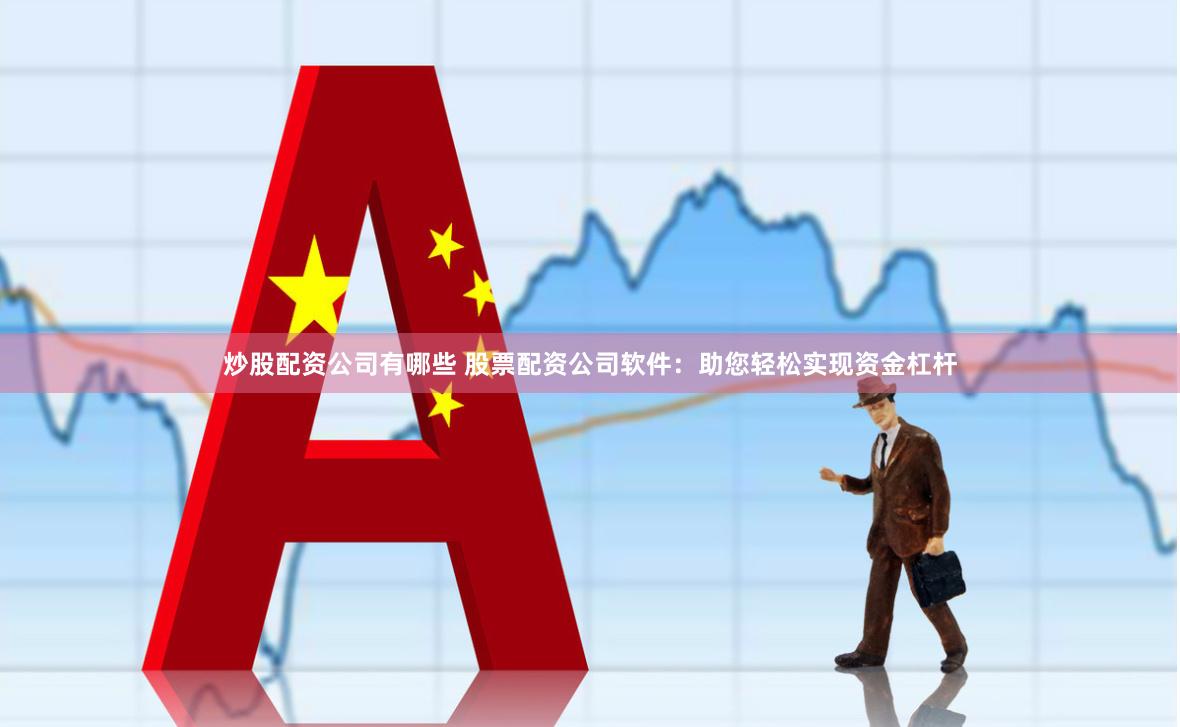 炒股配资公司有哪些 股票配资公司软件：助您轻松实现资金杠杆