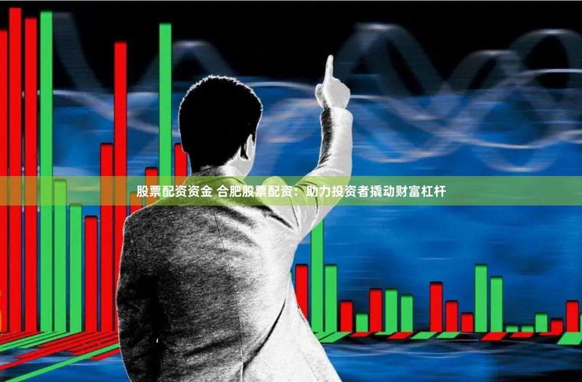 股票配资资金 合肥股票配资：助力投资者撬动财富杠杆
