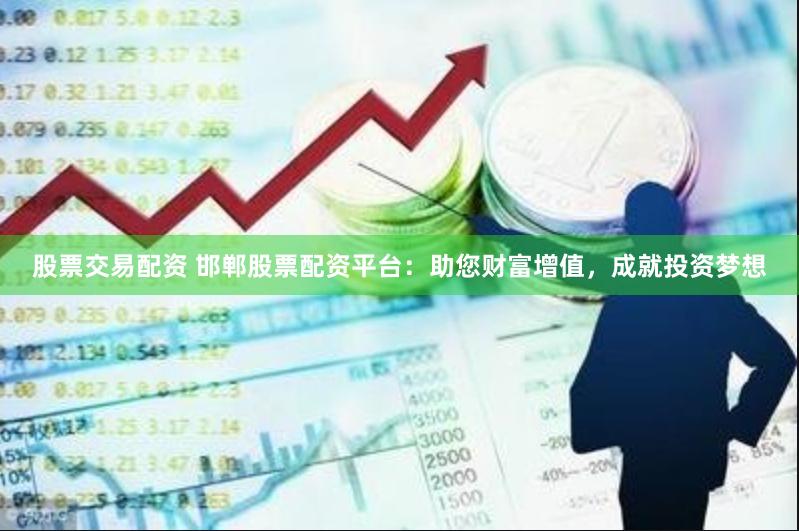 股票交易配资 邯郸股票配资平台：助您财富增值，成就投资梦想
