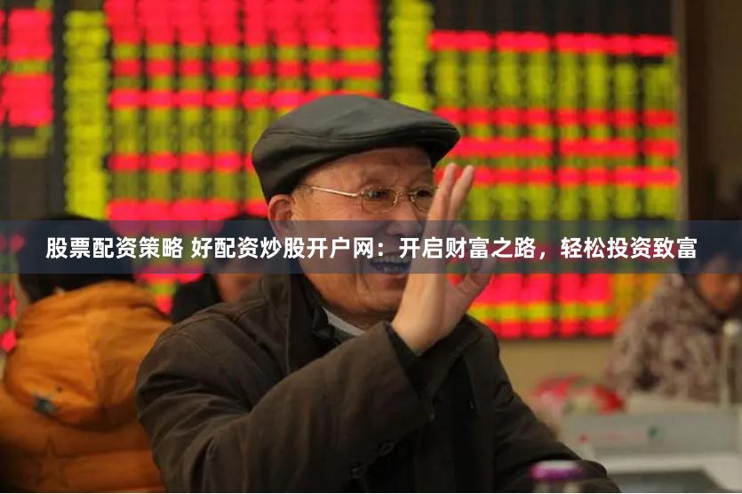 股票配资策略 好配资炒股开户网：开启财富之路，轻松投资致富