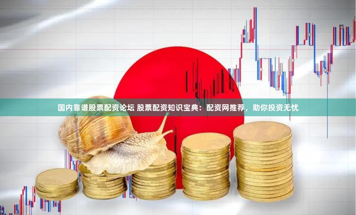 国内靠谱股票配资论坛 股票配资知识宝典：配资网推荐，助你投资无忧