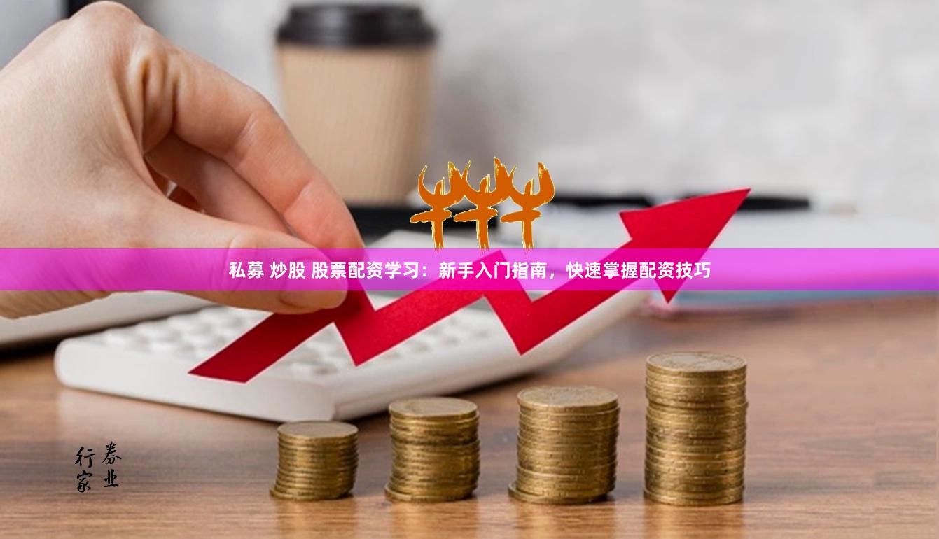 私募 炒股 股票配资学习：新手入门指南，快速掌握配资技巧