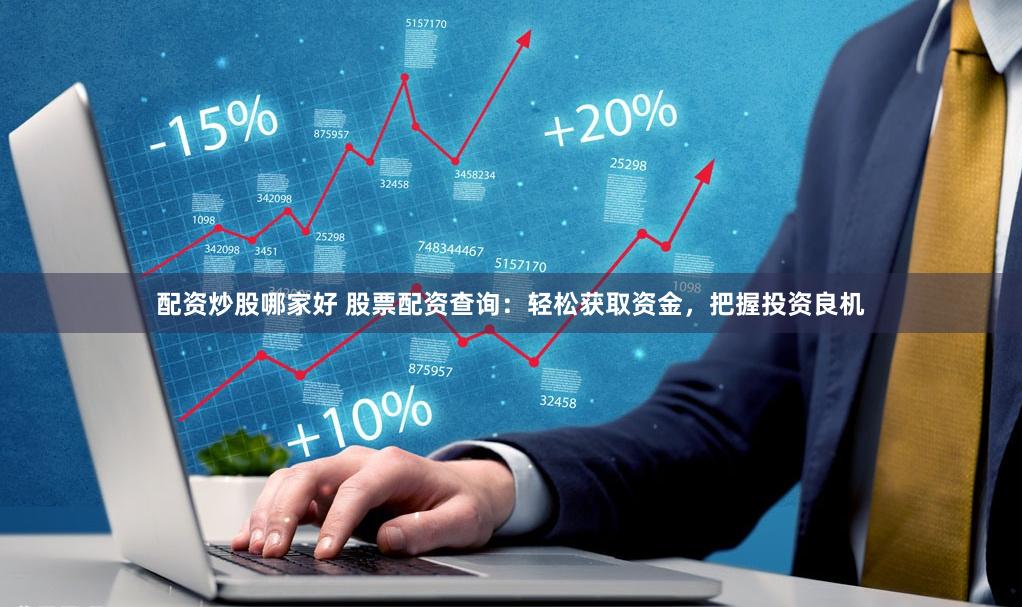 配资炒股哪家好 股票配资查询：轻松获取资金，把握投资良机