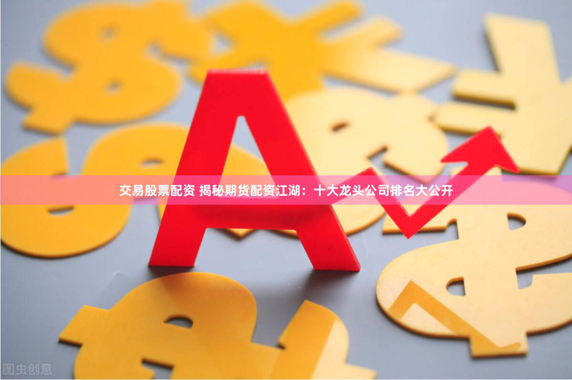 交易股票配资 揭秘期货配资江湖：十大龙头公司排名大公开