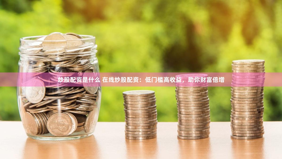 炒股配资是什么 在线炒股配资：低门槛高收益，助你财富倍增