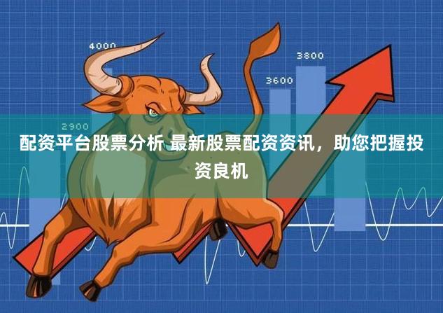 配资平台股票分析 最新股票配资资讯，助您把握投资良机