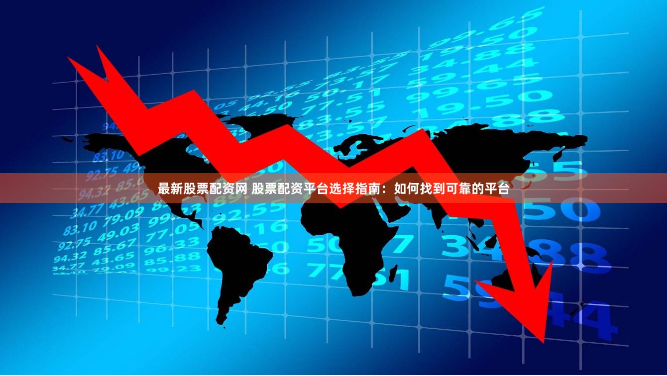 最新股票配资网 股票配资平台选择指南：如何找到可靠的平台