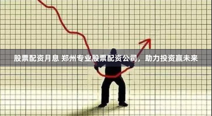 股票配资月息 郑州专业股票配资公司，助力投资赢未来