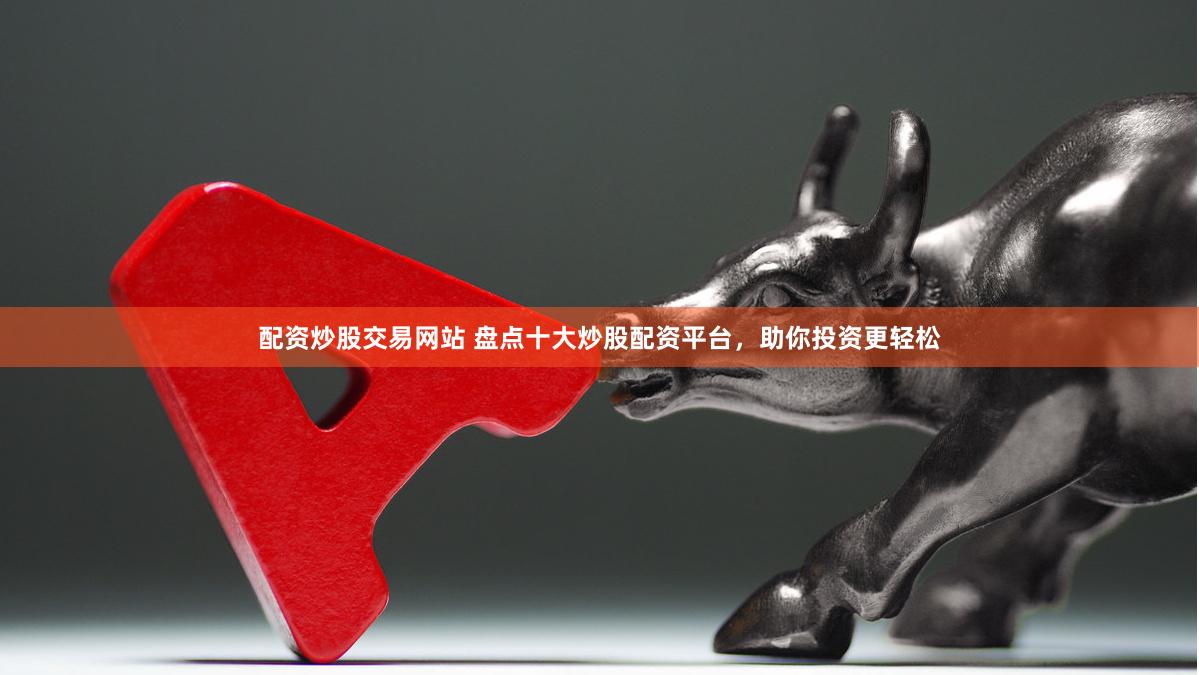 配资炒股交易网站 盘点十大炒股配资平台，助你投资更轻松