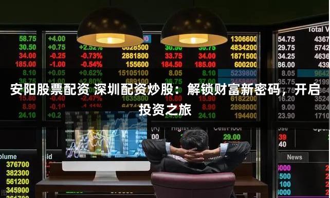 安阳股票配资 深圳配资炒股：解锁财富新密码，开启投资之旅