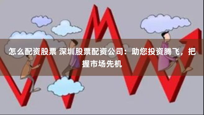 怎么配资股票 深圳股票配资公司：助您投资腾飞，把握市场先机