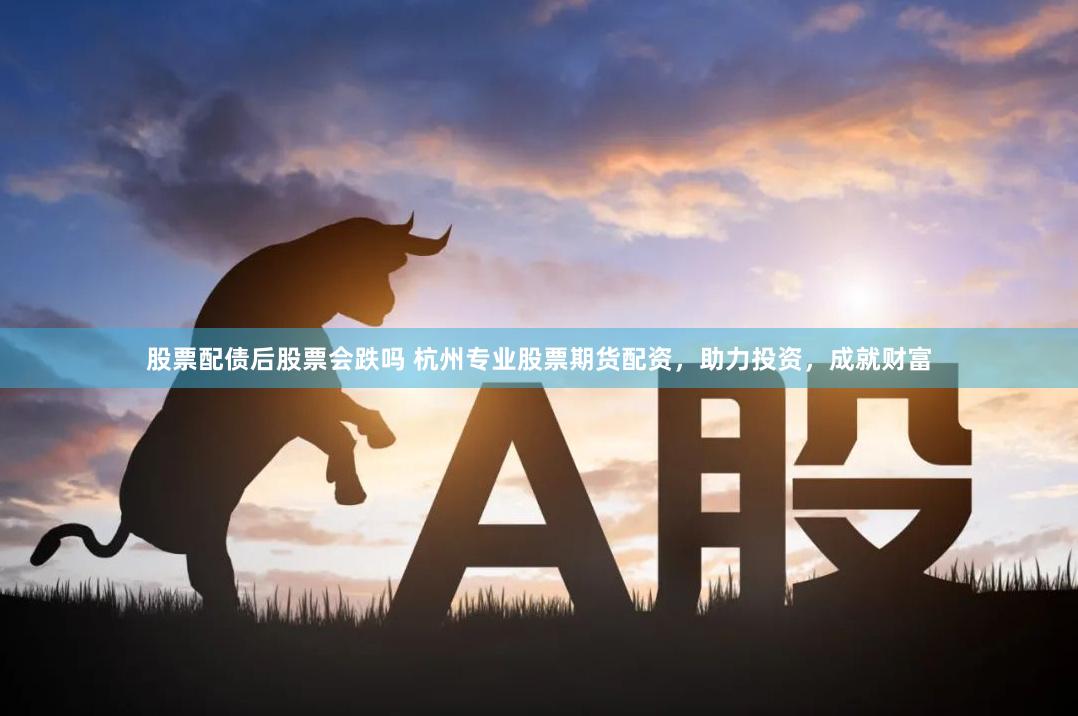 股票配债后股票会跌吗 杭州专业股票期货配资，助力投资，成就财富