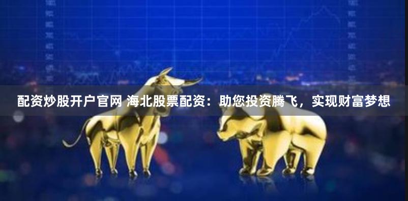 配资炒股开户官网 海北股票配资：助您投资腾飞，实现财富梦想