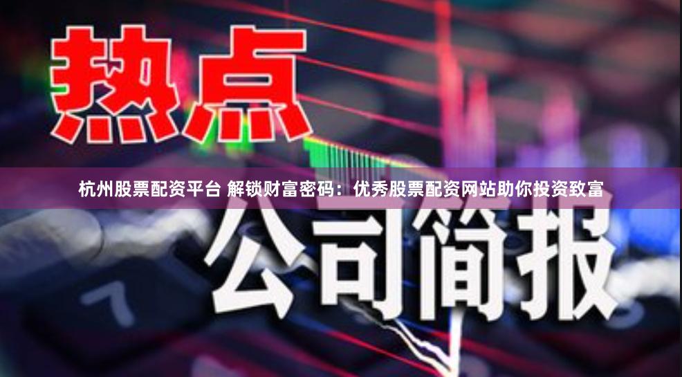 杭州股票配资平台 解锁财富密码：优秀股票配资网站助你投资致富