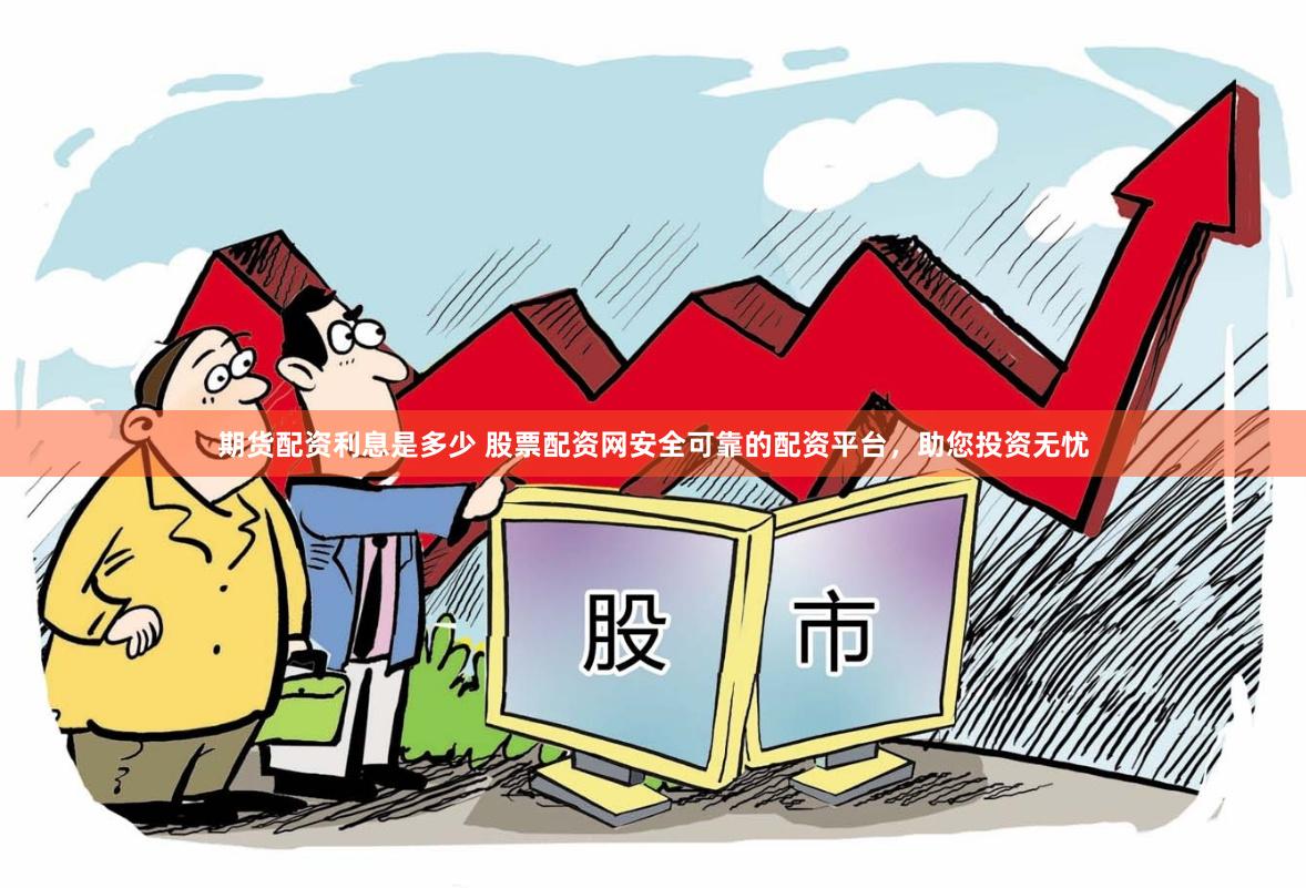 期货配资利息是多少 股票配资网安全可靠的配资平台，助您投资无忧