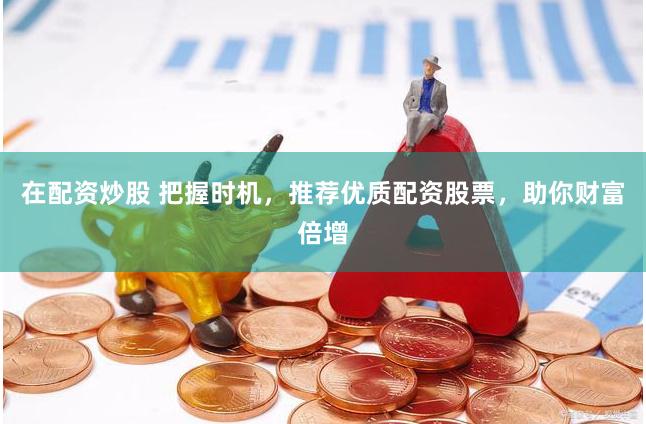 在配资炒股 把握时机，推荐优质配资股票，助你财富倍增