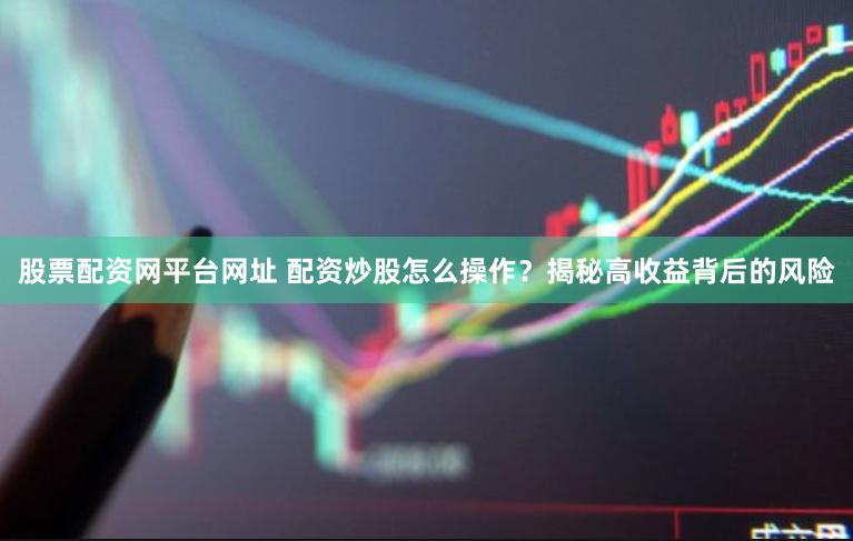 股票配资网平台网址 配资炒股怎么操作？揭秘高收益背后的风险