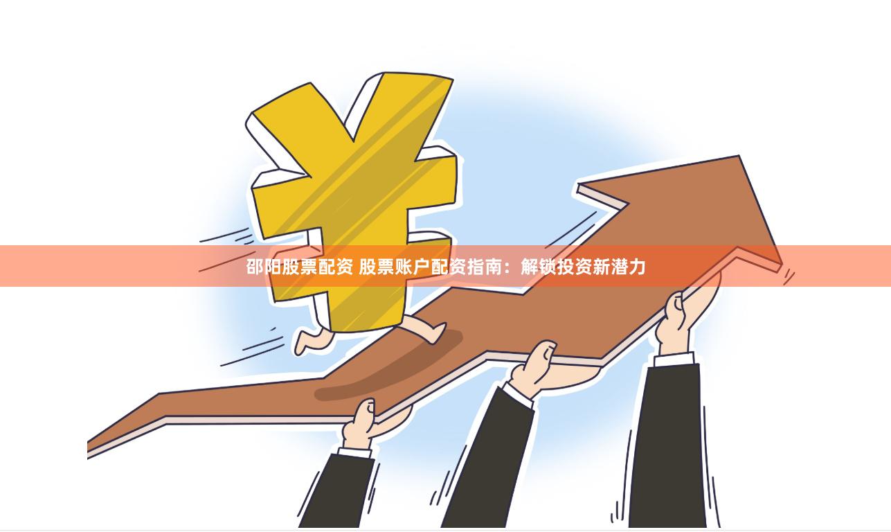 邵阳股票配资 股票账户配资指南：解锁投资新潜力