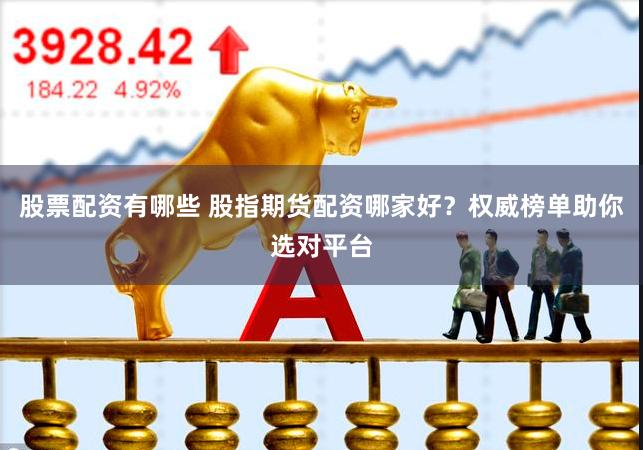 股票配资有哪些 股指期货配资哪家好？权威榜单助你选对平台