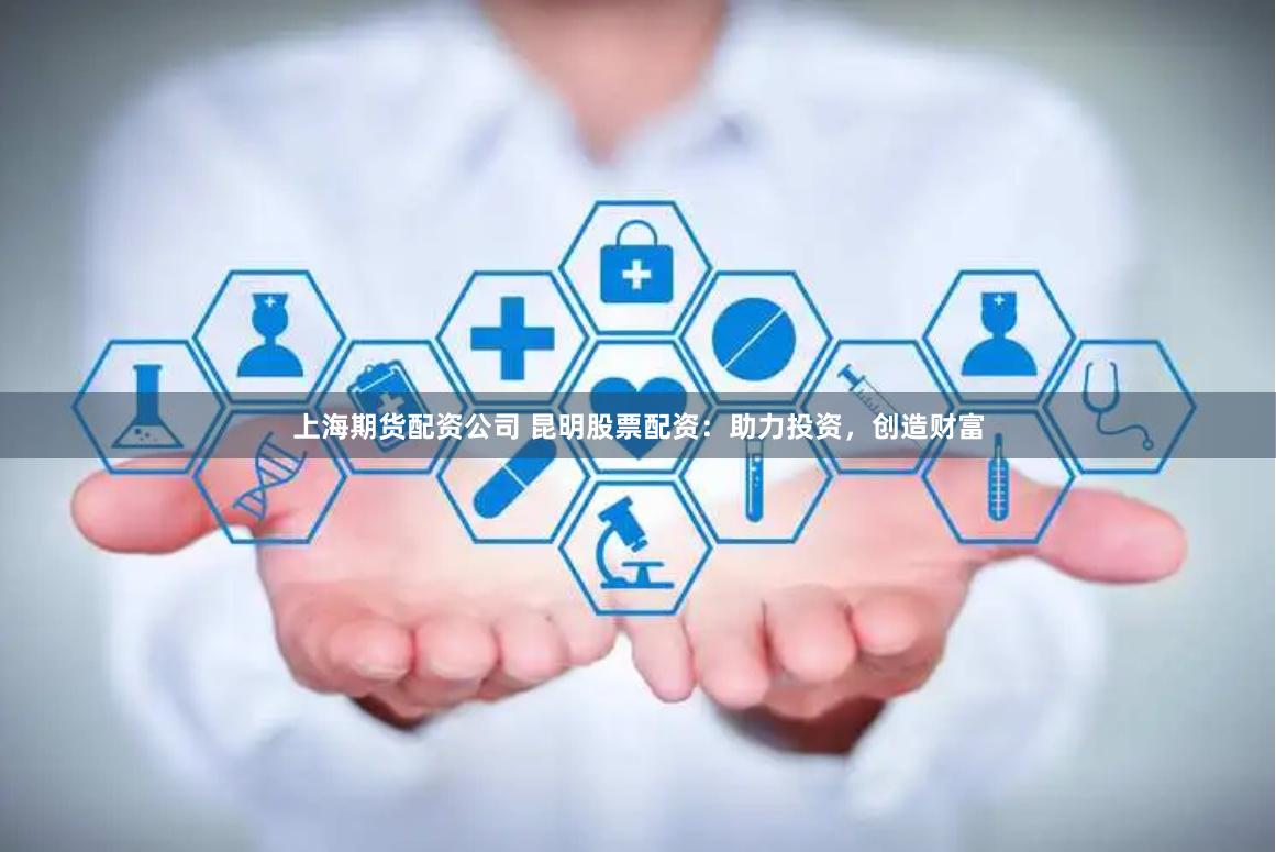 上海期货配资公司 昆明股票配资：助力投资，创造财富