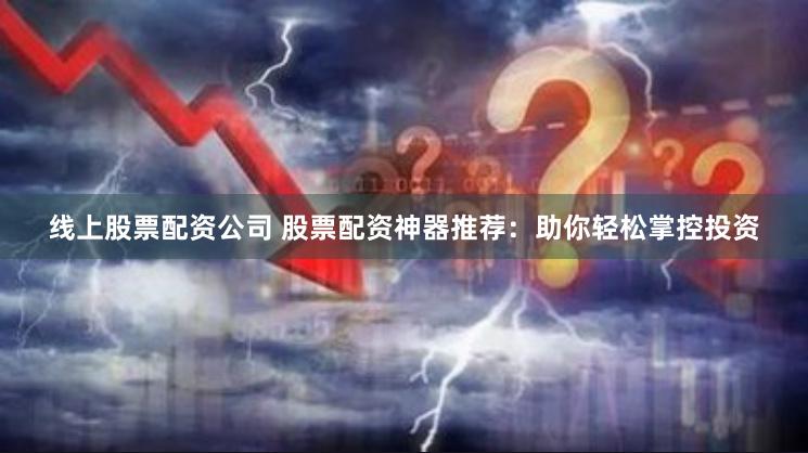 线上股票配资公司 股票配资神器推荐：助你轻松掌控投资