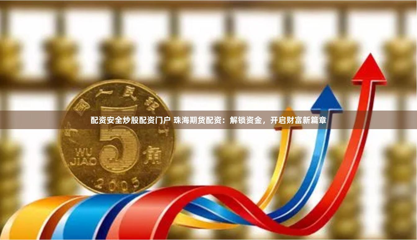 配资安全炒股配资门户 珠海期货配资：解锁资金，开启财富新篇章