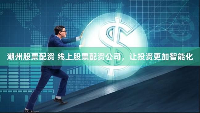 潮州股票配资 线上股票配资公司，让投资更加智能化