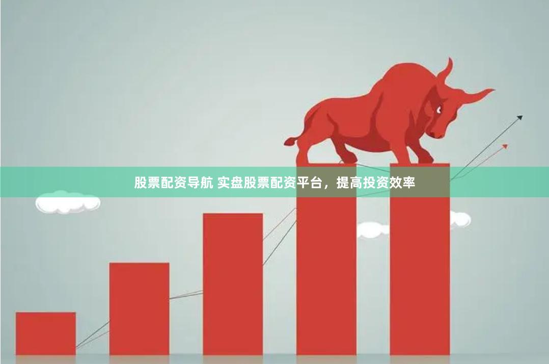 股票配资导航 实盘股票配资平台，提高投资效率