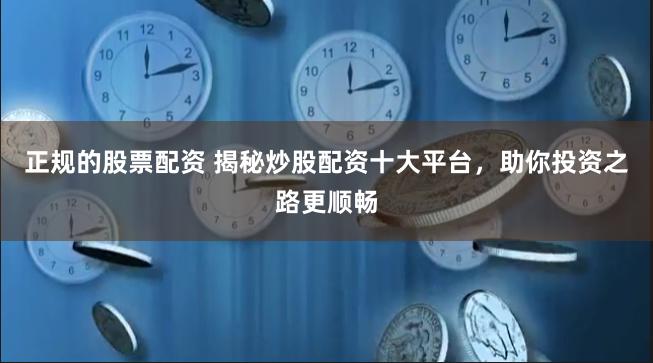 正规的股票配资 揭秘炒股配资十大平台，助你投资之路更顺畅