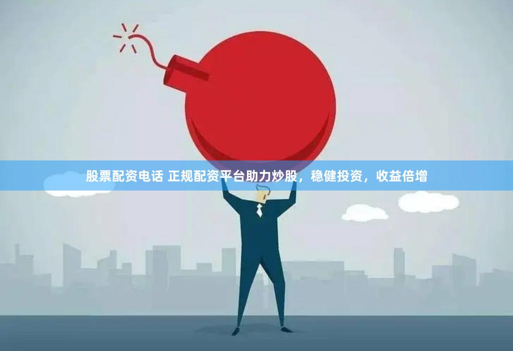 股票配资电话 正规配资平台助力炒股，稳健投资，收益倍增