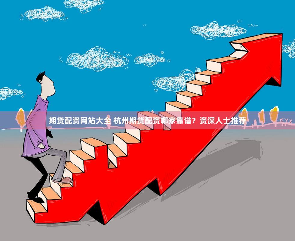 期货配资网站大全 杭州期货配资哪家靠谱？资深人士推荐