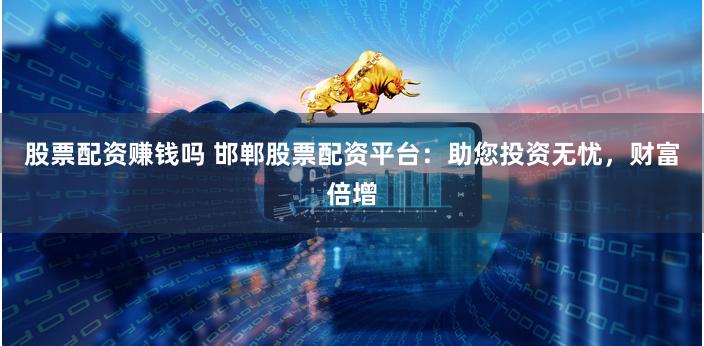 股票配资赚钱吗 邯郸股票配资平台：助您投资无忧，财富倍增