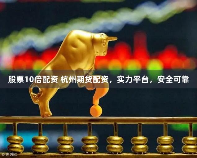 股票10倍配资 杭州期货配资，实力平台，安全可靠