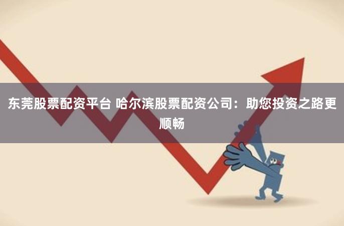 东莞股票配资平台 哈尔滨股票配资公司：助您投资之路更顺畅