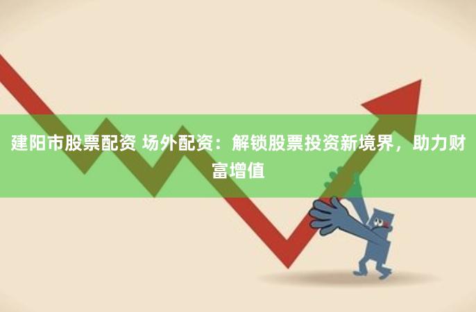 建阳市股票配资 场外配资：解锁股票投资新境界，助力财富增值