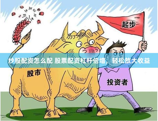 炒股配资怎么配 股票配资杠杆倍增，轻松放大收益
