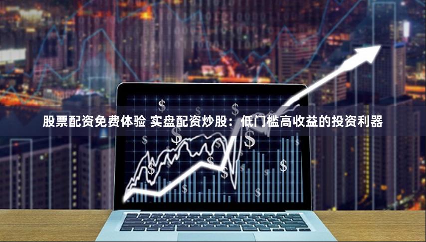 股票配资免费体验 实盘配资炒股：低门槛高收益的投资利器