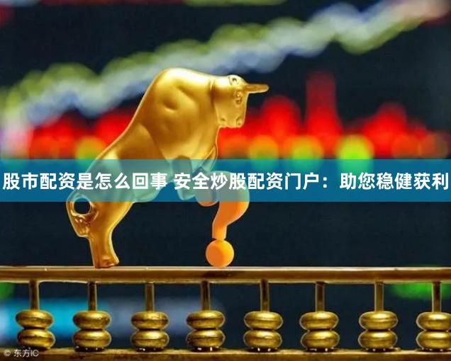 股市配资是怎么回事 安全炒股配资门户：助您稳健获利