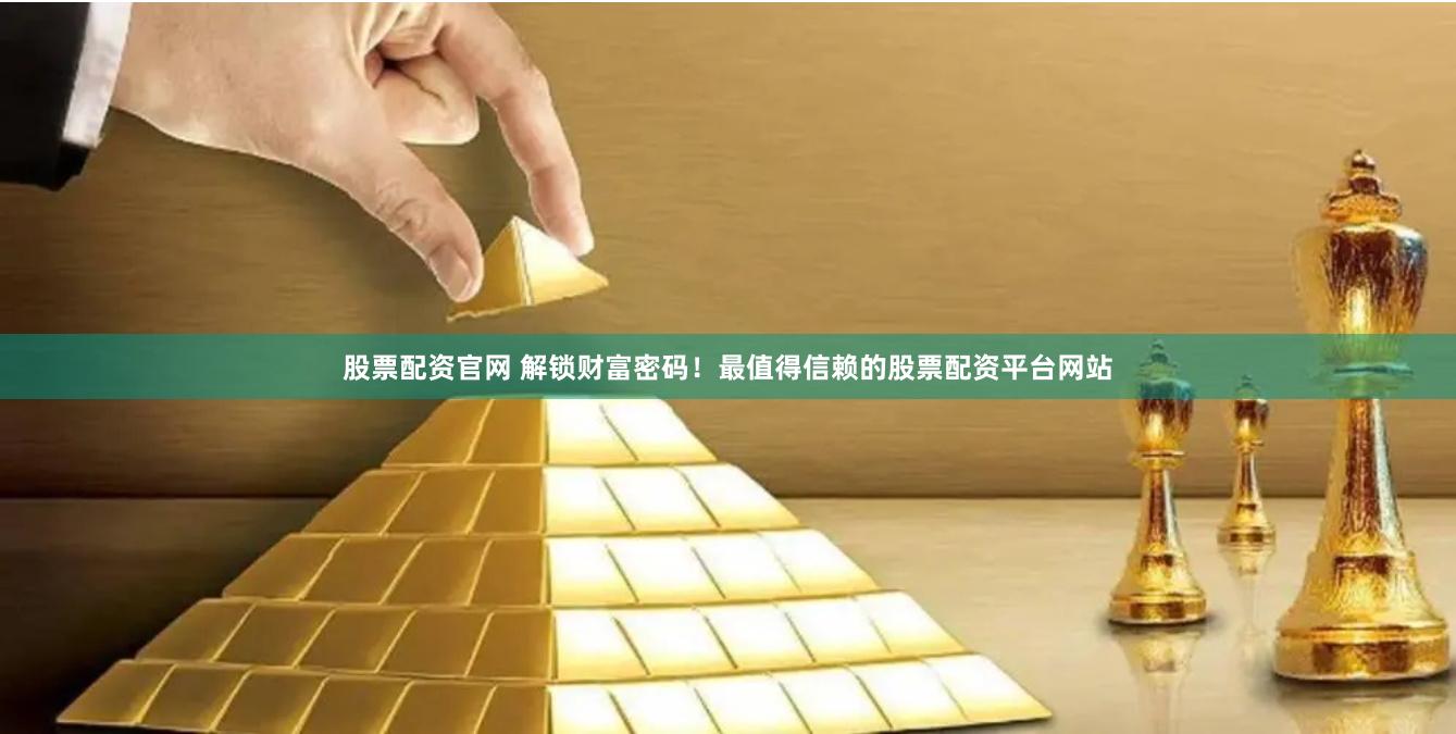 股票配资官网 解锁财富密码！最值得信赖的股票配资平台网站