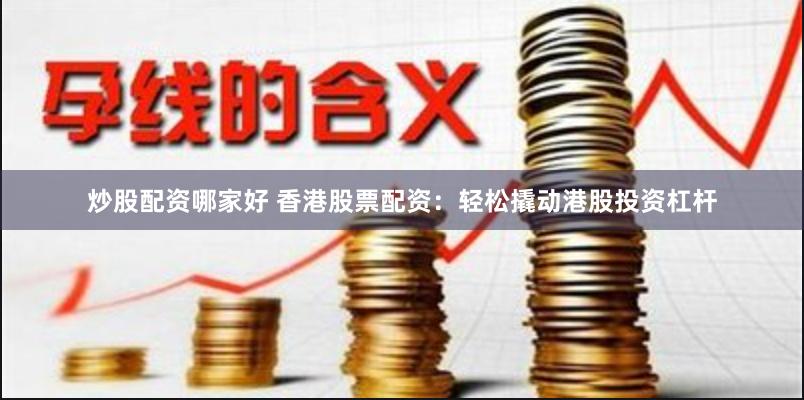 炒股配资哪家好 香港股票配资：轻松撬动港股投资杠杆