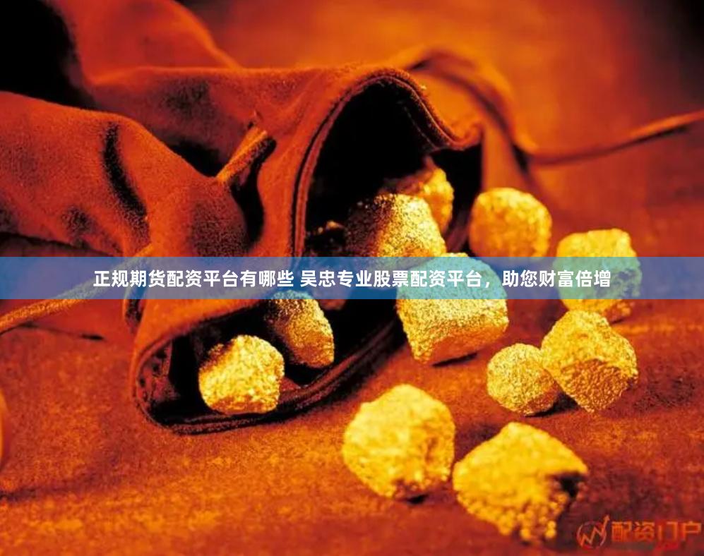 正规期货配资平台有哪些 吴忠专业股票配资平台，助您财富倍增
