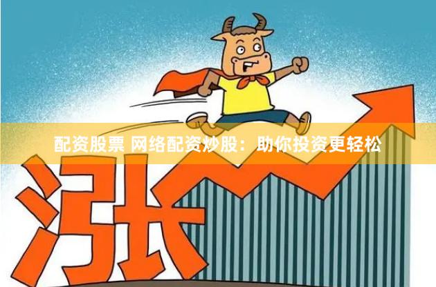 配资股票 网络配资炒股：助你投资更轻松