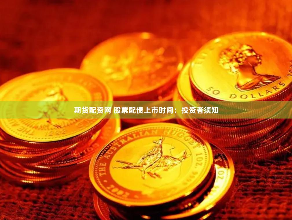 期货配资网 股票配债上市时间：投资者须知