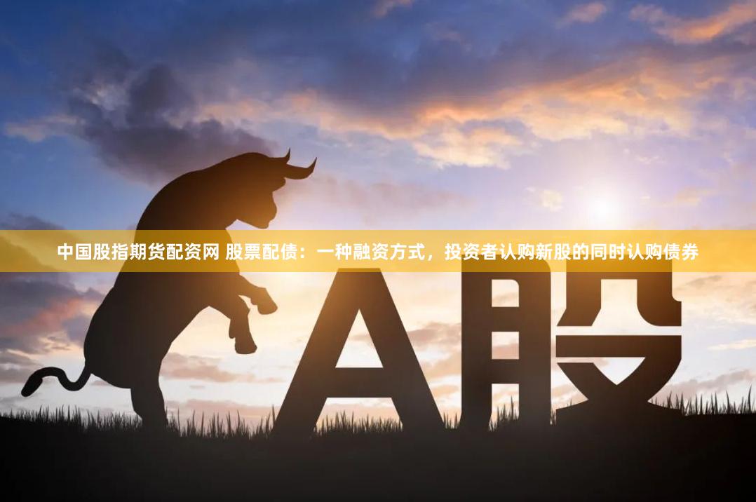 中国股指期货配资网 股票配债：一种融资方式，投资者认购新股的同时认购债券